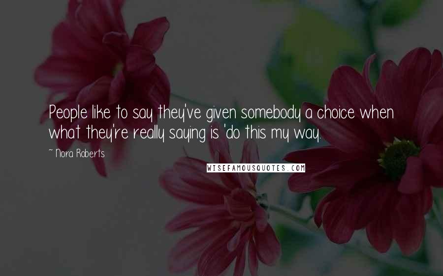 Nora Roberts Quotes: People like to say they've given somebody a choice when what they're really saying is 'do this my way.