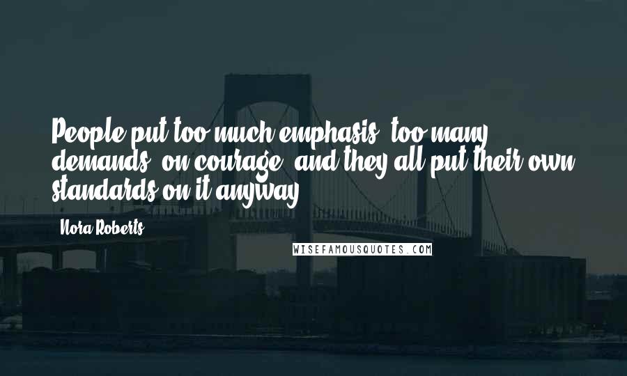 Nora Roberts Quotes: People put too much emphasis, too many demands, on courage, and they all put their own standards on it anyway