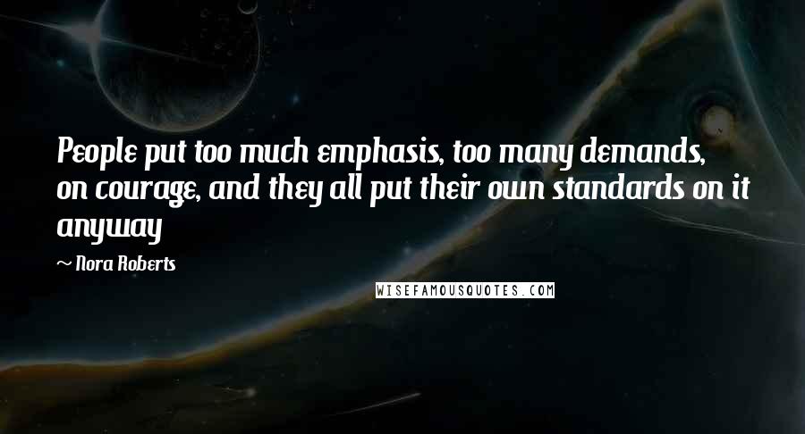 Nora Roberts Quotes: People put too much emphasis, too many demands, on courage, and they all put their own standards on it anyway