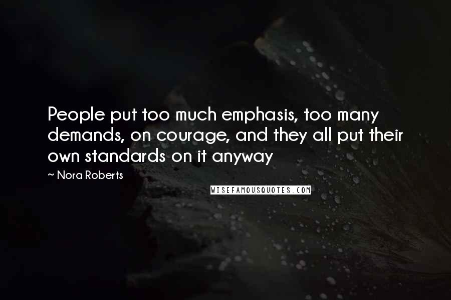 Nora Roberts Quotes: People put too much emphasis, too many demands, on courage, and they all put their own standards on it anyway