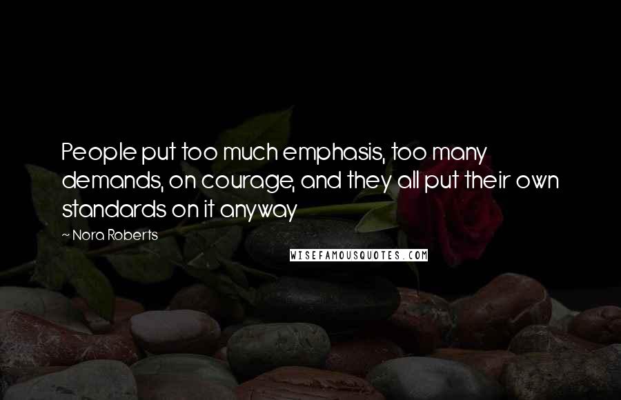 Nora Roberts Quotes: People put too much emphasis, too many demands, on courage, and they all put their own standards on it anyway