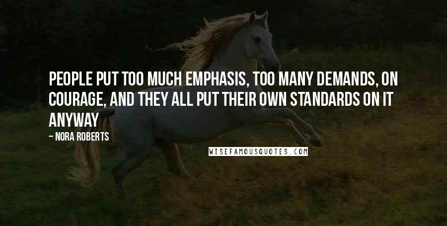 Nora Roberts Quotes: People put too much emphasis, too many demands, on courage, and they all put their own standards on it anyway