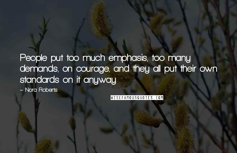 Nora Roberts Quotes: People put too much emphasis, too many demands, on courage, and they all put their own standards on it anyway