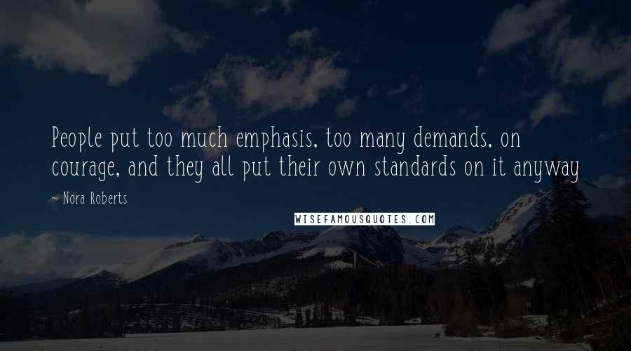 Nora Roberts Quotes: People put too much emphasis, too many demands, on courage, and they all put their own standards on it anyway