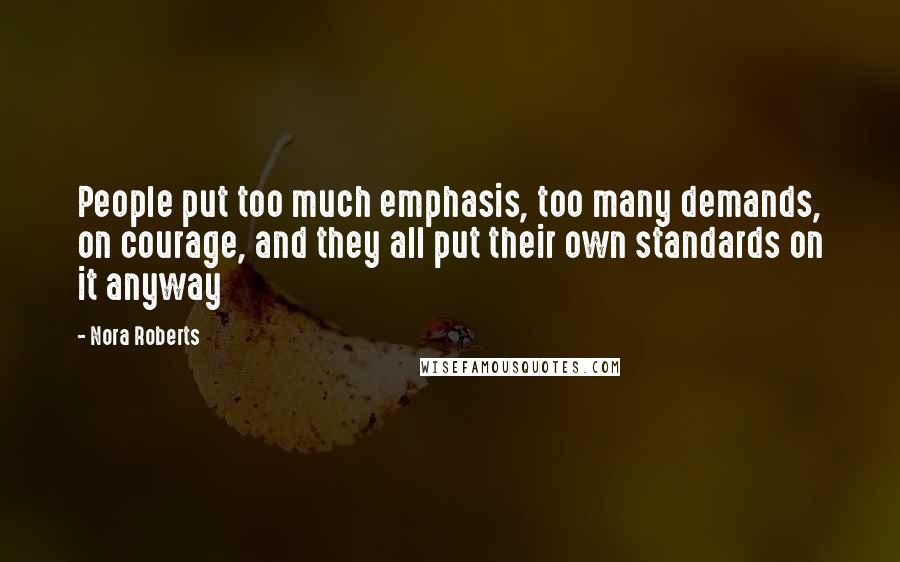 Nora Roberts Quotes: People put too much emphasis, too many demands, on courage, and they all put their own standards on it anyway