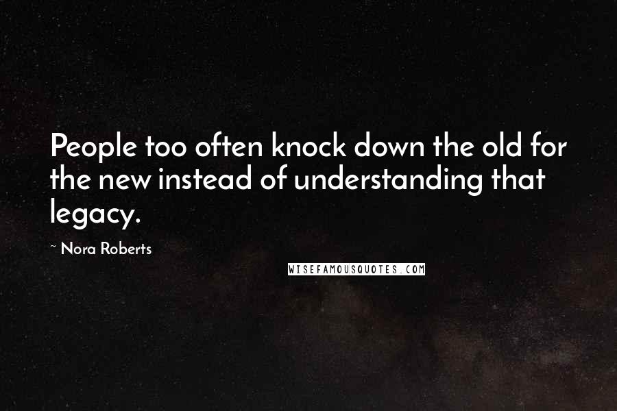 Nora Roberts Quotes: People too often knock down the old for the new instead of understanding that legacy.