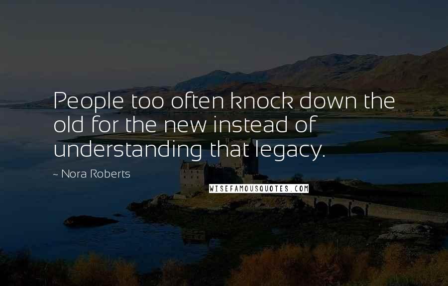 Nora Roberts Quotes: People too often knock down the old for the new instead of understanding that legacy.