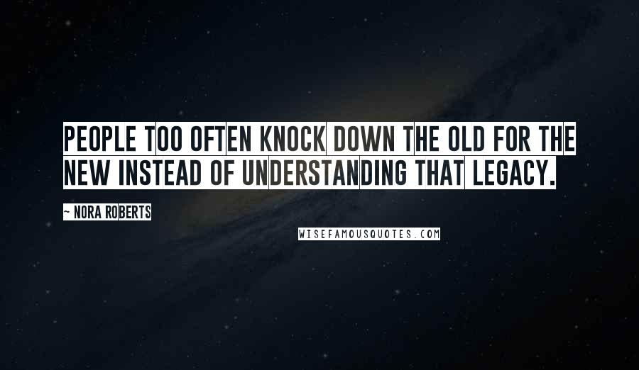 Nora Roberts Quotes: People too often knock down the old for the new instead of understanding that legacy.