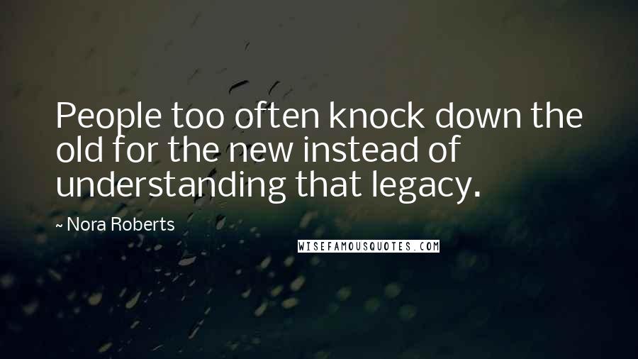 Nora Roberts Quotes: People too often knock down the old for the new instead of understanding that legacy.