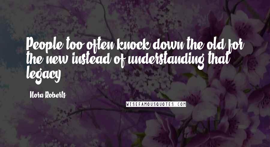 Nora Roberts Quotes: People too often knock down the old for the new instead of understanding that legacy.