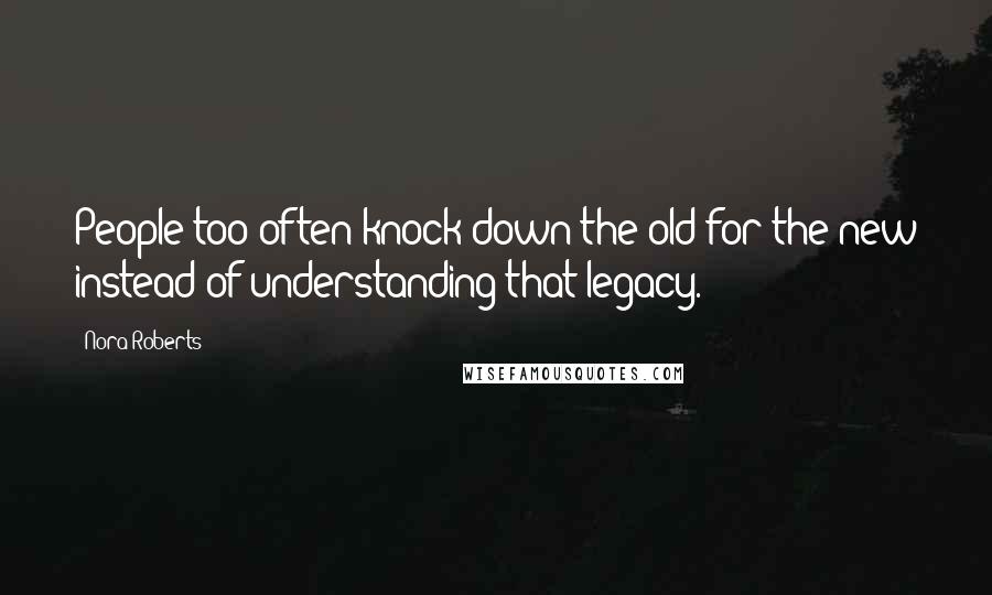 Nora Roberts Quotes: People too often knock down the old for the new instead of understanding that legacy.