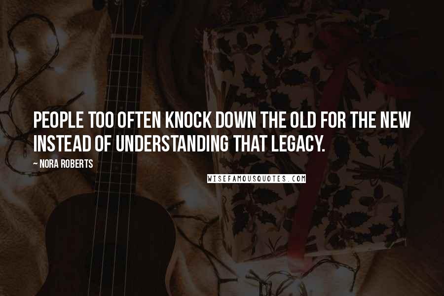Nora Roberts Quotes: People too often knock down the old for the new instead of understanding that legacy.