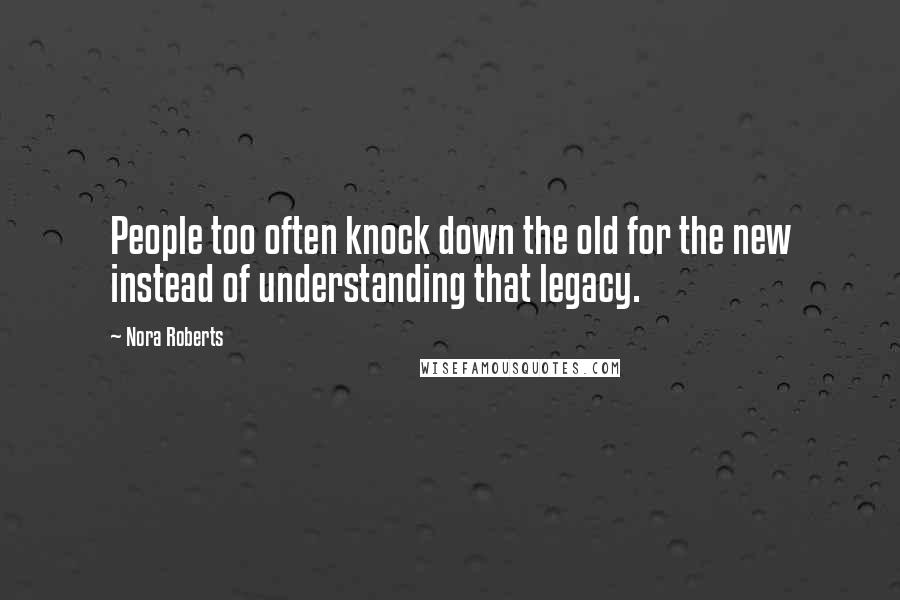 Nora Roberts Quotes: People too often knock down the old for the new instead of understanding that legacy.