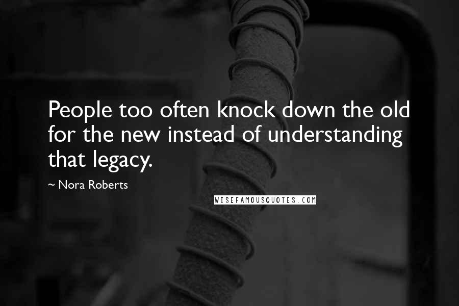 Nora Roberts Quotes: People too often knock down the old for the new instead of understanding that legacy.