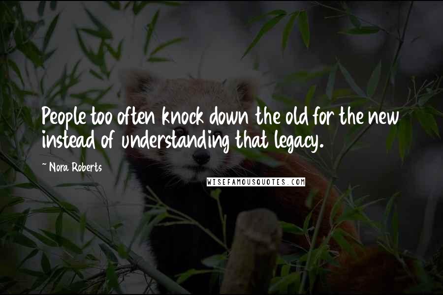 Nora Roberts Quotes: People too often knock down the old for the new instead of understanding that legacy.