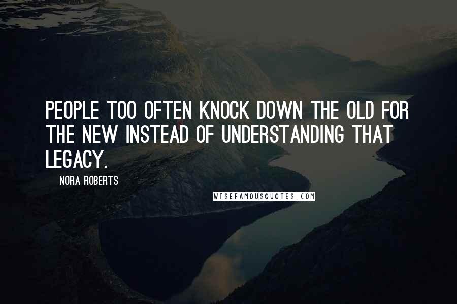 Nora Roberts Quotes: People too often knock down the old for the new instead of understanding that legacy.