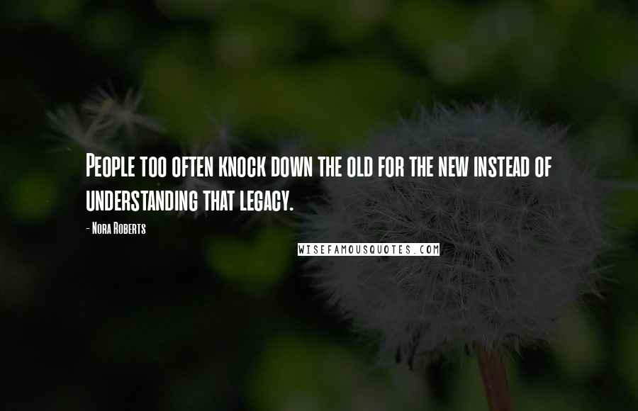 Nora Roberts Quotes: People too often knock down the old for the new instead of understanding that legacy.