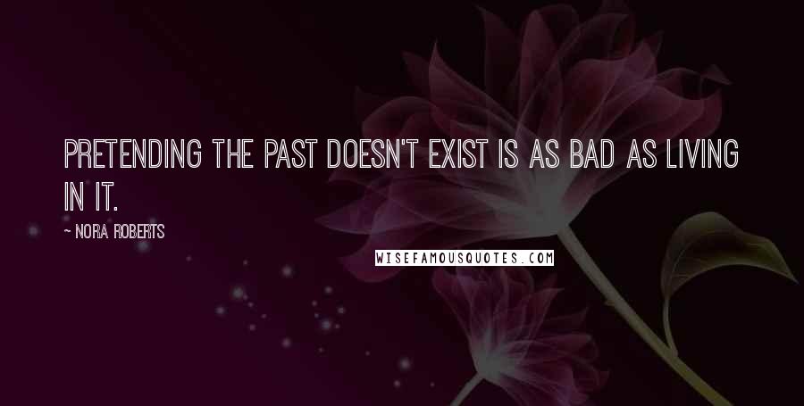 Nora Roberts Quotes: Pretending the past doesn't exist is as bad as living in it.