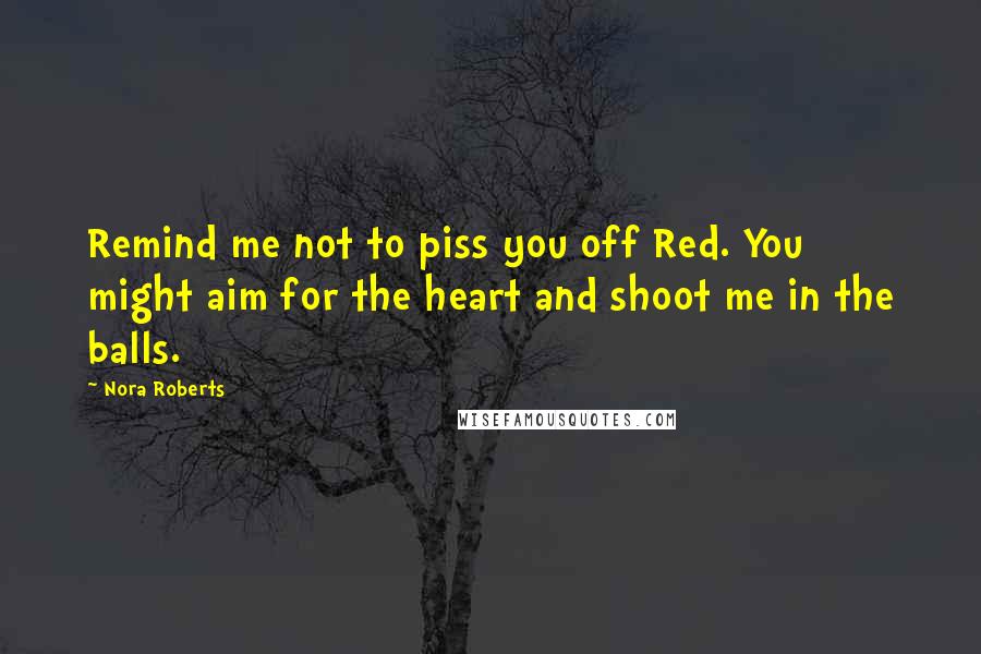 Nora Roberts Quotes: Remind me not to piss you off Red. You might aim for the heart and shoot me in the balls.