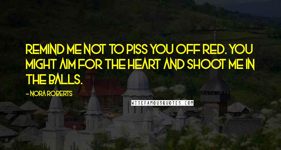 Nora Roberts Quotes: Remind me not to piss you off Red. You might aim for the heart and shoot me in the balls.