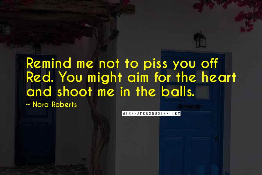 Nora Roberts Quotes: Remind me not to piss you off Red. You might aim for the heart and shoot me in the balls.