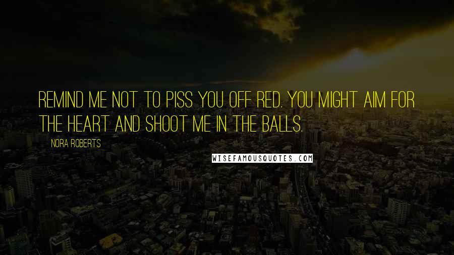 Nora Roberts Quotes: Remind me not to piss you off Red. You might aim for the heart and shoot me in the balls.