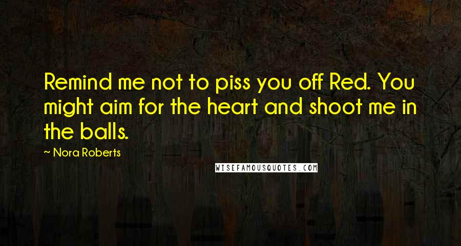 Nora Roberts Quotes: Remind me not to piss you off Red. You might aim for the heart and shoot me in the balls.