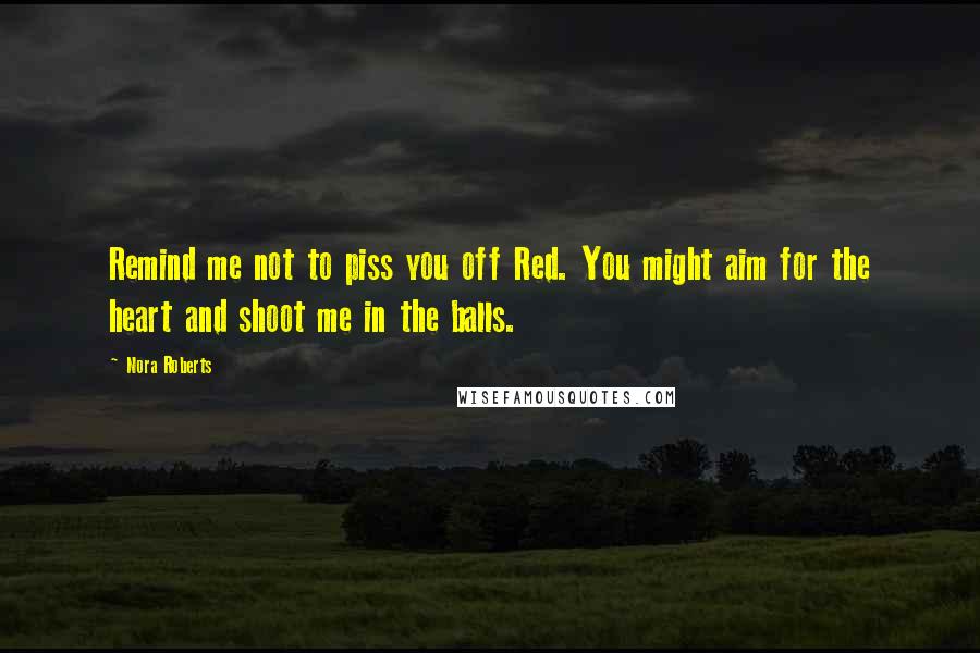 Nora Roberts Quotes: Remind me not to piss you off Red. You might aim for the heart and shoot me in the balls.