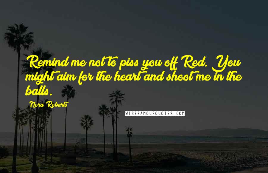Nora Roberts Quotes: Remind me not to piss you off Red. You might aim for the heart and shoot me in the balls.