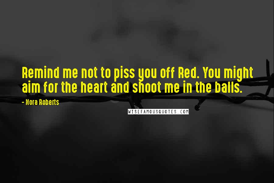 Nora Roberts Quotes: Remind me not to piss you off Red. You might aim for the heart and shoot me in the balls.