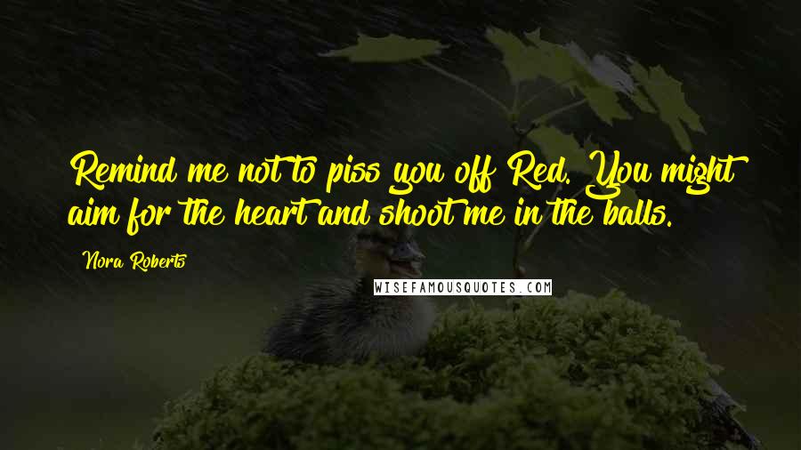 Nora Roberts Quotes: Remind me not to piss you off Red. You might aim for the heart and shoot me in the balls.