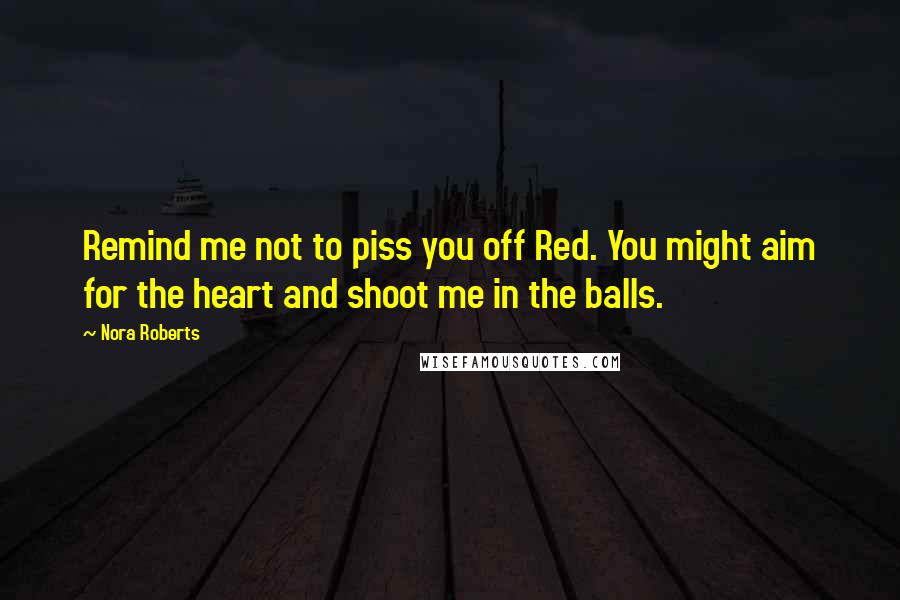 Nora Roberts Quotes: Remind me not to piss you off Red. You might aim for the heart and shoot me in the balls.