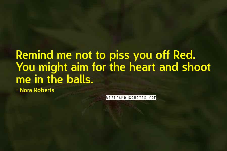 Nora Roberts Quotes: Remind me not to piss you off Red. You might aim for the heart and shoot me in the balls.