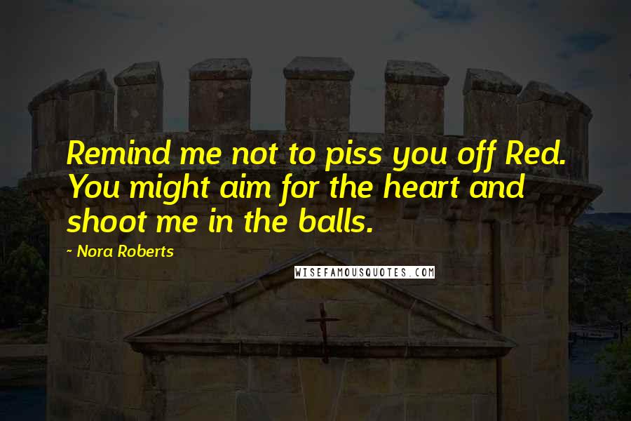 Nora Roberts Quotes: Remind me not to piss you off Red. You might aim for the heart and shoot me in the balls.