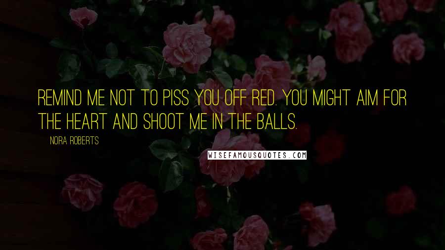 Nora Roberts Quotes: Remind me not to piss you off Red. You might aim for the heart and shoot me in the balls.