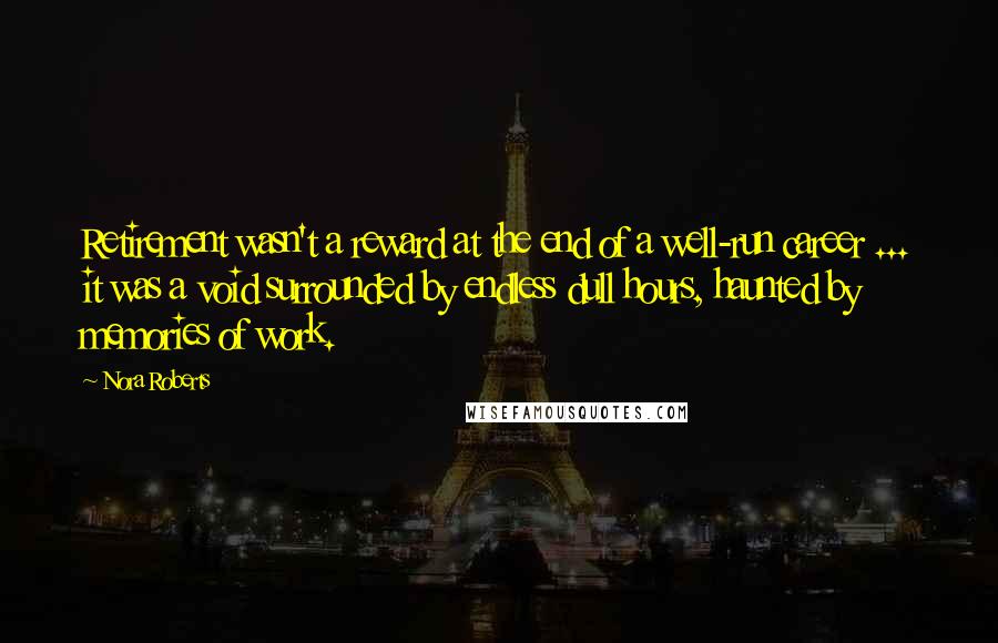 Nora Roberts Quotes: Retirement wasn't a reward at the end of a well-run career ... it was a void surrounded by endless dull hours, haunted by memories of work.