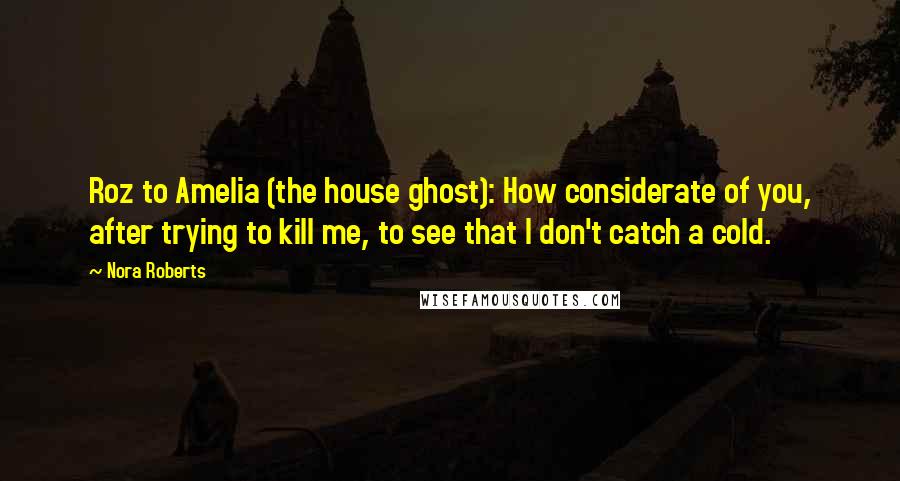 Nora Roberts Quotes: Roz to Amelia (the house ghost): How considerate of you, after trying to kill me, to see that I don't catch a cold.