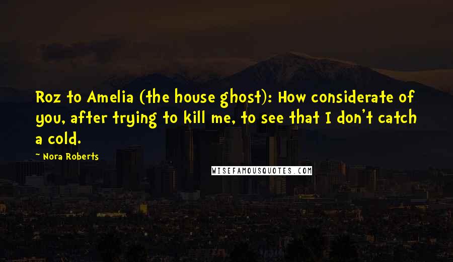 Nora Roberts Quotes: Roz to Amelia (the house ghost): How considerate of you, after trying to kill me, to see that I don't catch a cold.