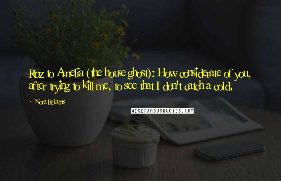 Nora Roberts Quotes: Roz to Amelia (the house ghost): How considerate of you, after trying to kill me, to see that I don't catch a cold.