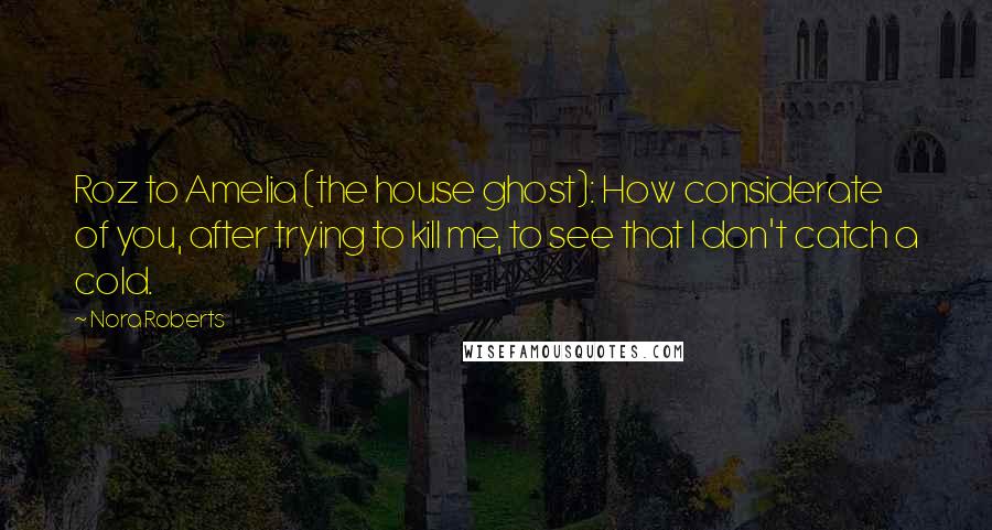 Nora Roberts Quotes: Roz to Amelia (the house ghost): How considerate of you, after trying to kill me, to see that I don't catch a cold.