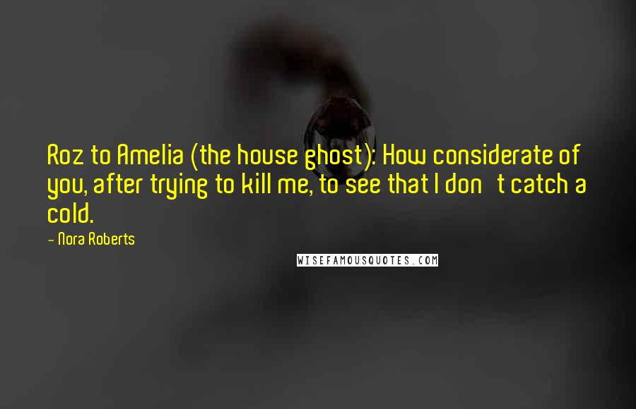 Nora Roberts Quotes: Roz to Amelia (the house ghost): How considerate of you, after trying to kill me, to see that I don't catch a cold.