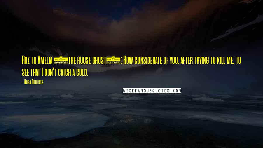 Nora Roberts Quotes: Roz to Amelia (the house ghost): How considerate of you, after trying to kill me, to see that I don't catch a cold.