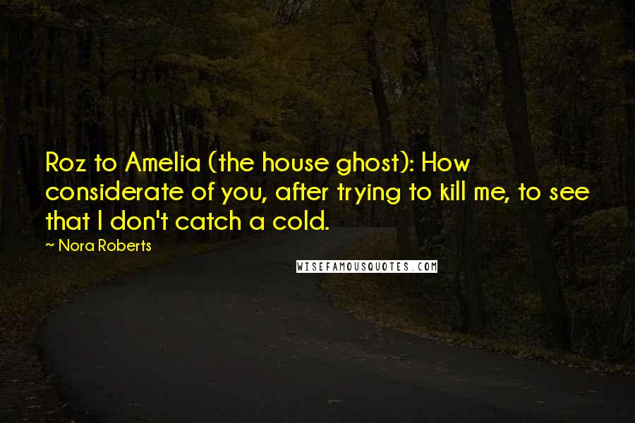 Nora Roberts Quotes: Roz to Amelia (the house ghost): How considerate of you, after trying to kill me, to see that I don't catch a cold.