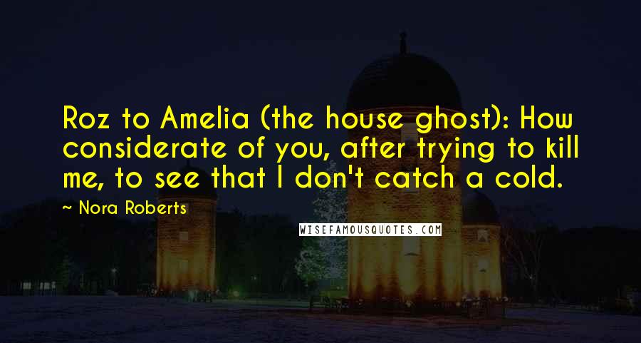 Nora Roberts Quotes: Roz to Amelia (the house ghost): How considerate of you, after trying to kill me, to see that I don't catch a cold.
