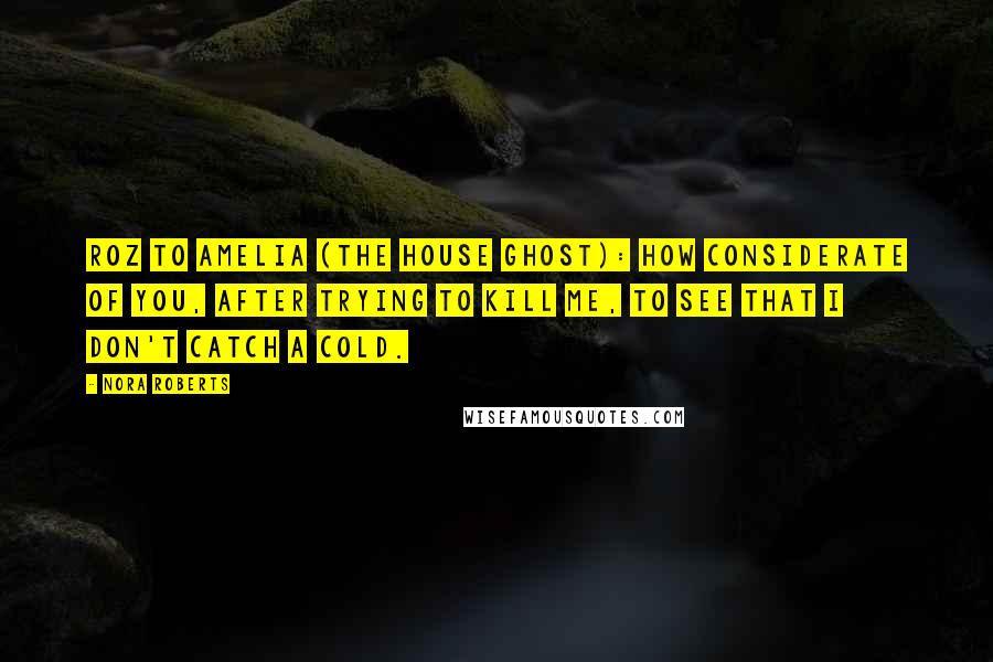 Nora Roberts Quotes: Roz to Amelia (the house ghost): How considerate of you, after trying to kill me, to see that I don't catch a cold.