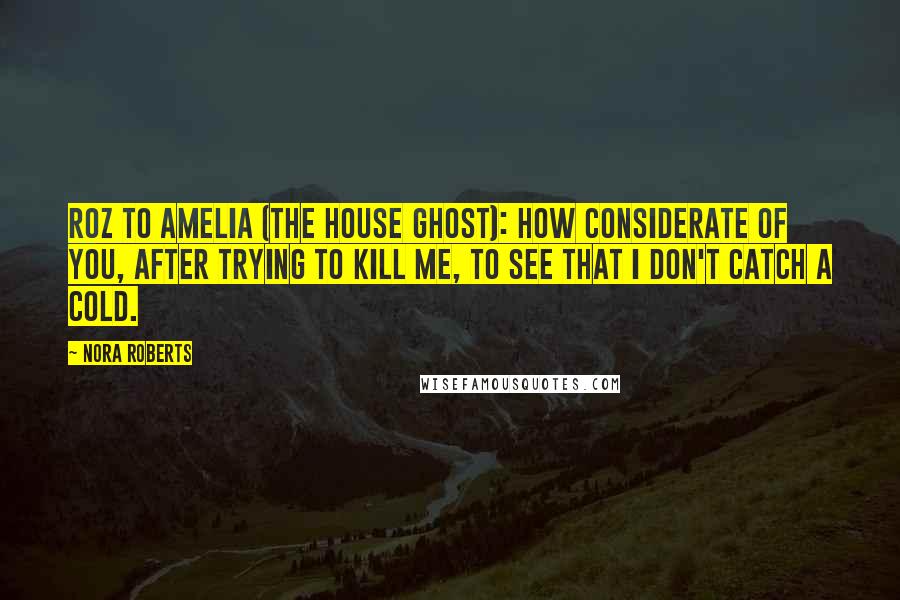 Nora Roberts Quotes: Roz to Amelia (the house ghost): How considerate of you, after trying to kill me, to see that I don't catch a cold.