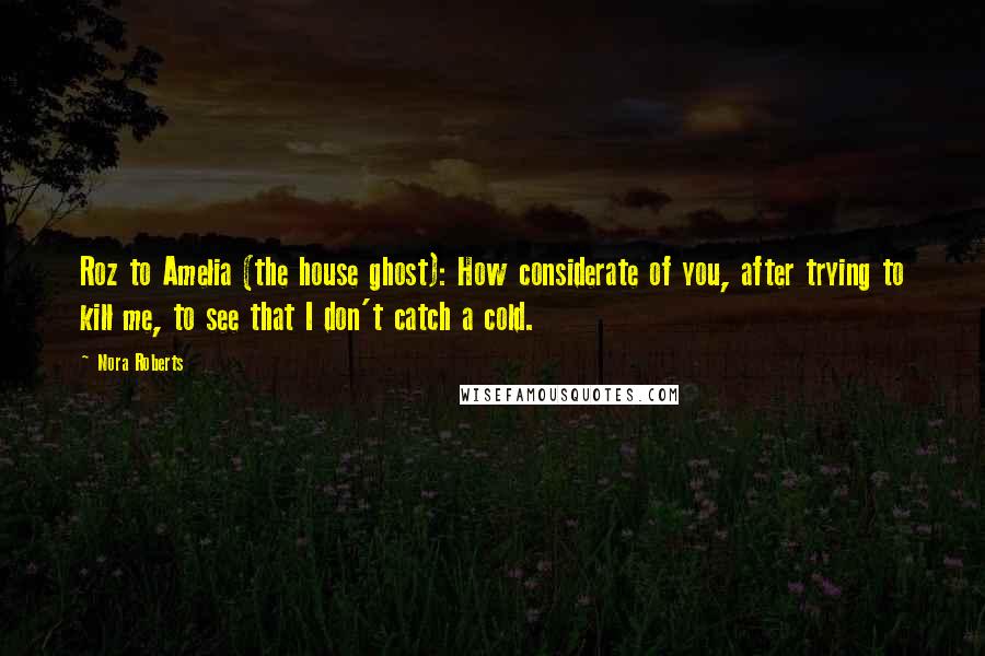 Nora Roberts Quotes: Roz to Amelia (the house ghost): How considerate of you, after trying to kill me, to see that I don't catch a cold.