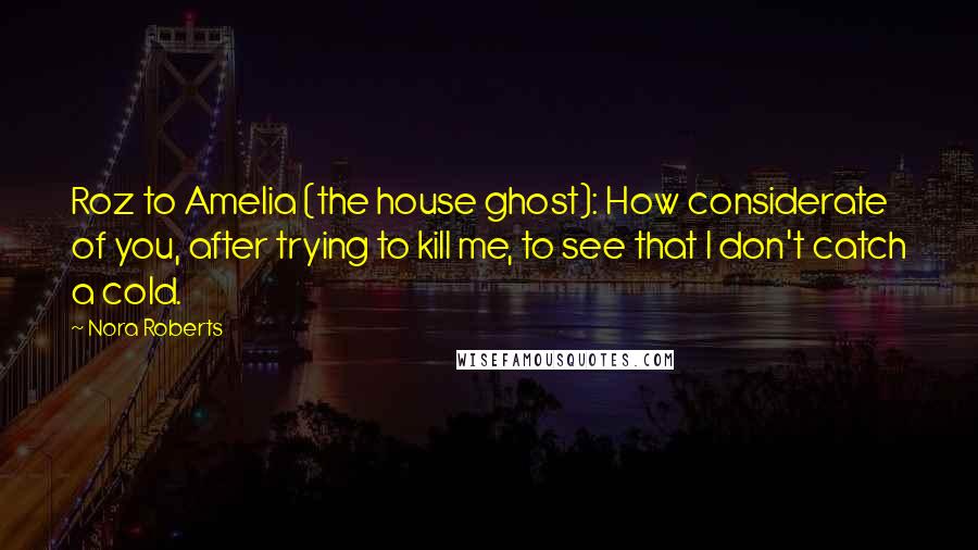 Nora Roberts Quotes: Roz to Amelia (the house ghost): How considerate of you, after trying to kill me, to see that I don't catch a cold.