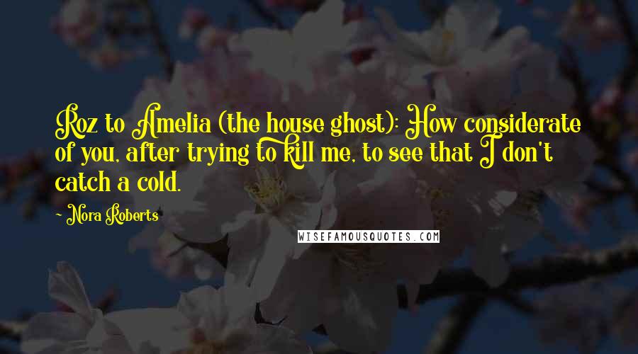 Nora Roberts Quotes: Roz to Amelia (the house ghost): How considerate of you, after trying to kill me, to see that I don't catch a cold.