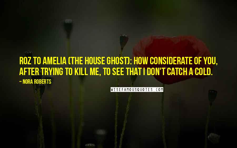 Nora Roberts Quotes: Roz to Amelia (the house ghost): How considerate of you, after trying to kill me, to see that I don't catch a cold.